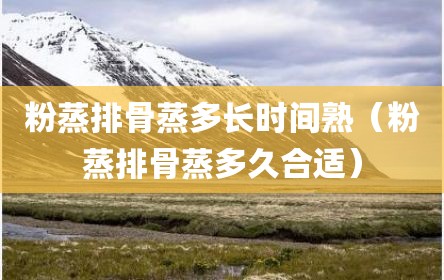 粉蒸排骨蒸多长时间熟（粉蒸排骨蒸多久合适）