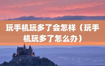 玩手机玩多了会怎样（玩手机玩多了怎么办）