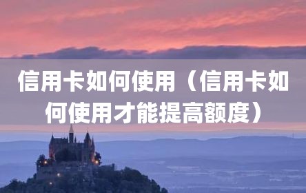 信用卡如何使用（信用卡如何使用才能提高额度）