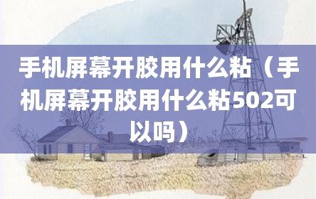 手机屏幕开胶用什么粘（手机屏幕开胶用什么粘502可以吗）