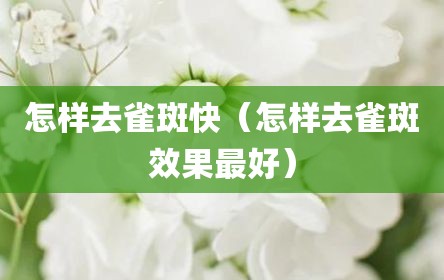 怎样去雀斑快（怎样去雀斑效果最好）
