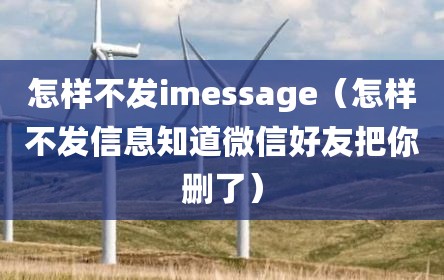 怎样不发imessage（怎样不发信息知道微信好友把你删了）