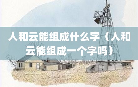 人和云能组成什么字（人和云能组成一个字吗）