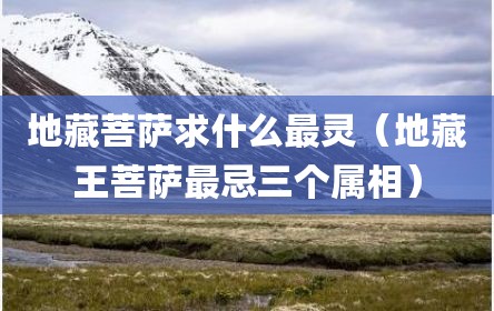地藏菩萨求什么最灵（地藏王菩萨最忌三个属相）