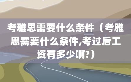考雅思需要什么条件（考雅思需要什么条件,考过后工资有多少啊?）