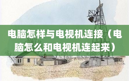电脑怎样与电视机连接（电脑怎么和电视机连起来）