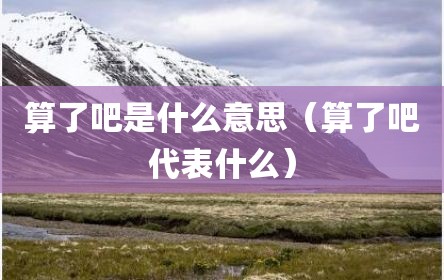 算了吧是什么意思（算了吧代表什么）
