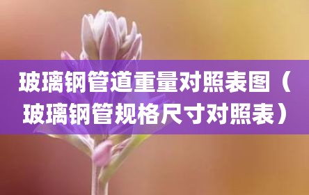 玻璃钢管道重量对照表图（玻璃钢管规格尺寸对照表）