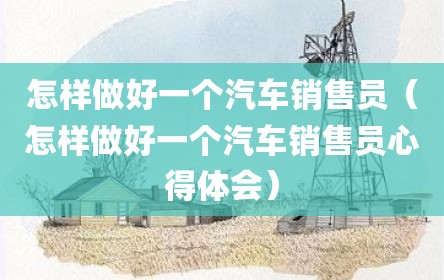 怎样做好一个汽车销售员（怎样做好一个汽车销售员心得体会）