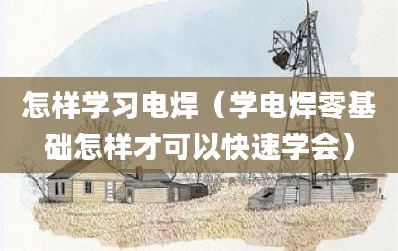 怎样学习电焊（学电焊零基础怎样才可以快速学会）