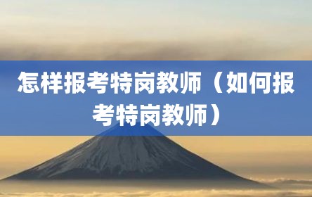 怎样报考特岗教师（如何报考特岗教师）