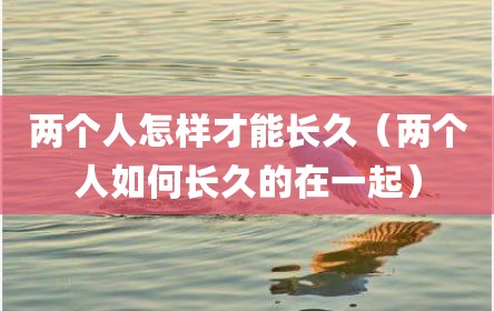 两个人怎样才能长久（两个人如何长久的在一起）