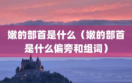 嫩的部首是什么（嫩的部首是什么偏旁和组词）