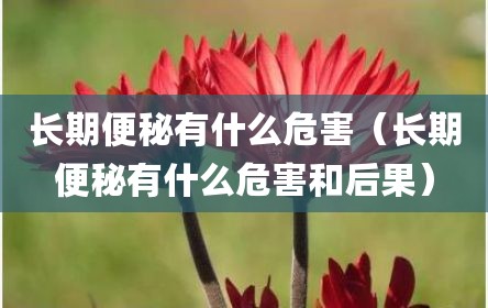 长期便秘有什么危害（长期便秘有什么危害和后果）