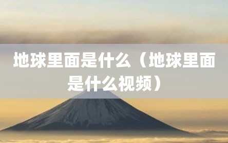 地球里面是什么（地球里面是什么视频）