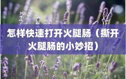 怎样快速打开火腿肠（撕开火腿肠的小妙招）