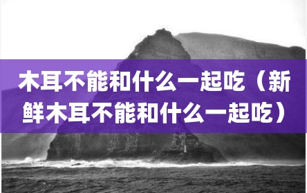 木耳不能和什么一起吃（新鲜木耳不能和什么一起吃）