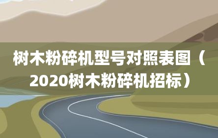 树木粉碎机型号对照表图（2020树木粉碎机招标）