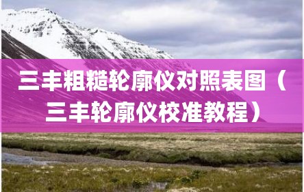 三丰粗糙轮廓仪对照表图（三丰轮廓仪校准教程）