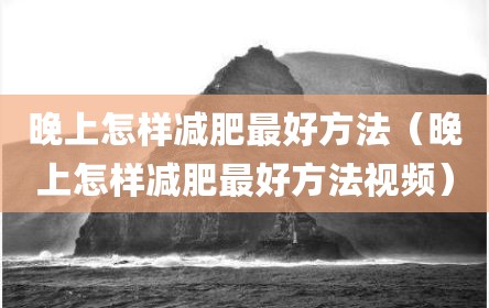 晚上怎样减肥最好方法（晚上怎样减肥最好方法视频）