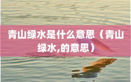 青山绿水是什么意思（青山绿水,的意思）