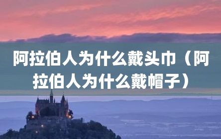 阿拉伯人为什么戴头巾（阿拉伯人为什么戴帽子）