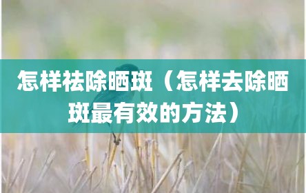 怎样祛除晒斑（怎样去除晒斑最有效的方法）