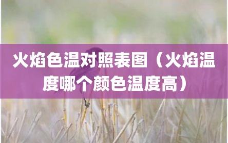 火焰色温对照表图（火焰温度哪个颜色温度高）