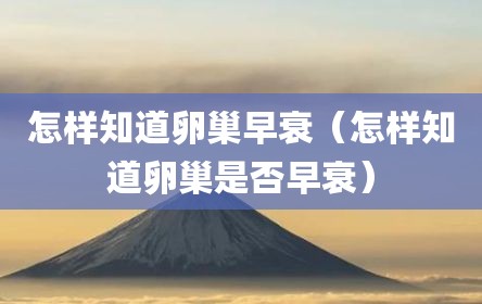 怎样知道卵巢早衰（怎样知道卵巢是否早衰）