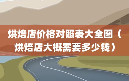 烘焙店价格对照表大全图（烘焙店大概需要多少钱）
