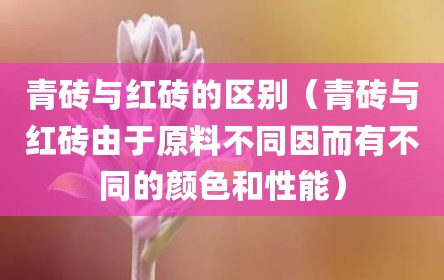 青砖与红砖的区别（青砖与红砖由于原料不同因而有不同的颜色和性能）