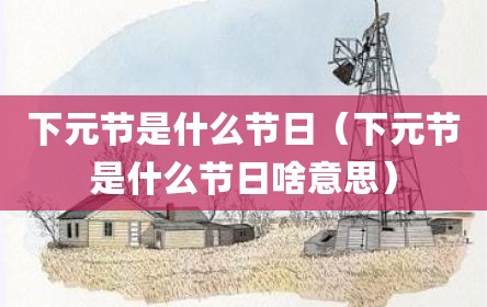 下元节是什么节日（下元节是什么节日啥意思）