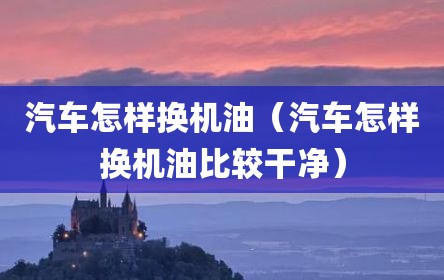 汽车怎样换机油（汽车怎样换机油比较干净）