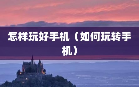 怎样玩好手机（如何玩转手机）