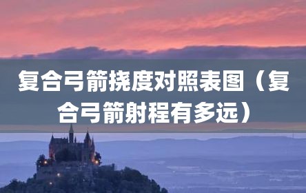 复合弓箭挠度对照表图（复合弓箭射程有多远）
