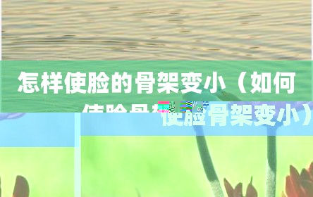 怎样使脸的骨架变小（如何使脸骨架变小）