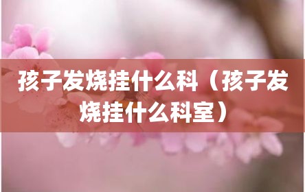 孩子发烧挂什么科（孩子发烧挂什么科室）