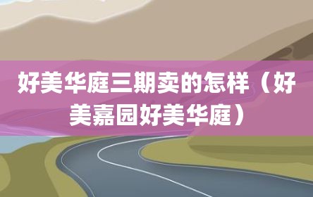 好美华庭三期卖的怎样（好美嘉园好美华庭）