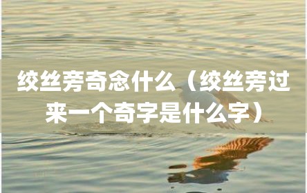 绞丝旁奇念什么（绞丝旁过来一个奇字是什么字）