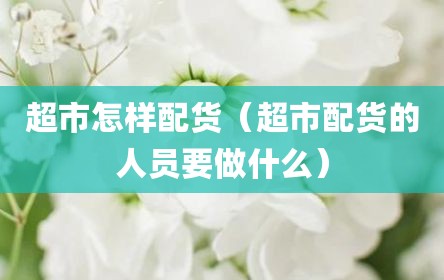 超市怎样配货（超市配货的人员要做什么）