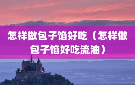 怎样做包子馅好吃（怎样做包子馅好吃流油）