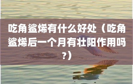 吃角鲨烯有什么好处（吃角鲨烯后一个月有壮阳作用吗?）