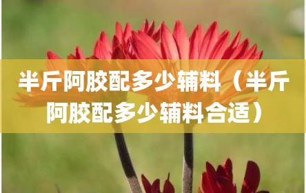 半斤阿胶配多少辅料（半斤阿胶配多少辅料合适）