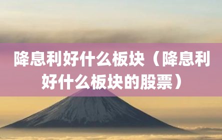 降息利好什么板块（降息利好什么板块的股票）