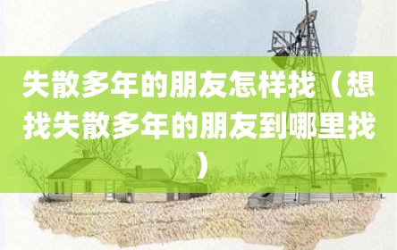 失散多年的朋友怎样找（想找失散多年的朋友到哪里找）