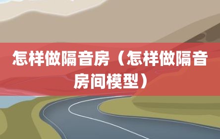 怎样做隔音房（怎样做隔音房间模型）