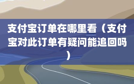 支付宝订单在哪里看（支付宝对此订单有疑问能追回吗）