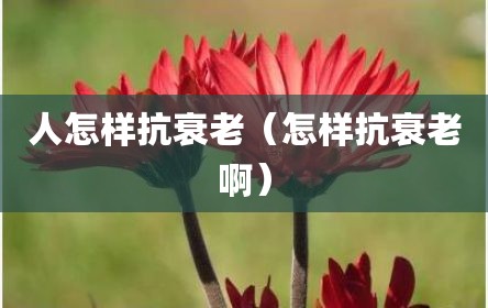 人怎样抗衰老（怎样抗衰老啊）
