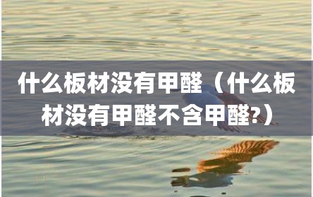 什么板材没有甲醛（什么板材没有甲醛不含甲醛?）