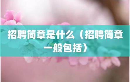 招聘简章是什么（招聘简章一般包括）
